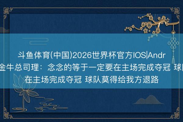 斗鱼体育(中国)2026世界杯官方IOS|Android手机app下载 金牛总司理：念念的等于一定要在主场完成夺冠 球队莫得给我方退路