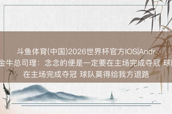 斗鱼体育(中国)2026世界杯官方IOS|Android手机app下载 金牛总司理：念念的便是一定要在主场完成夺冠 球队莫得给我方退路