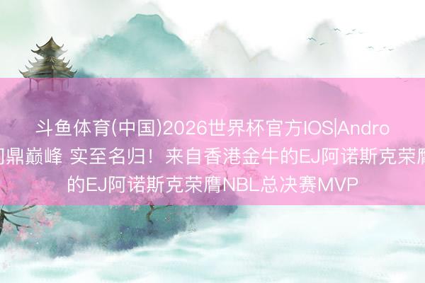 斗鱼体育(中国)2026世界杯官方IOS|Android手机app下载 问鼎巅峰 实至名归！来自香港金牛的EJ阿诺斯克荣膺NBL总决赛MVP