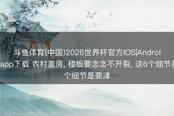 斗鱼体育(中国)2026世界杯官方IOS|Android手机app下载 农村盖房, 楼板要念念不开裂, 这6个细节是要津