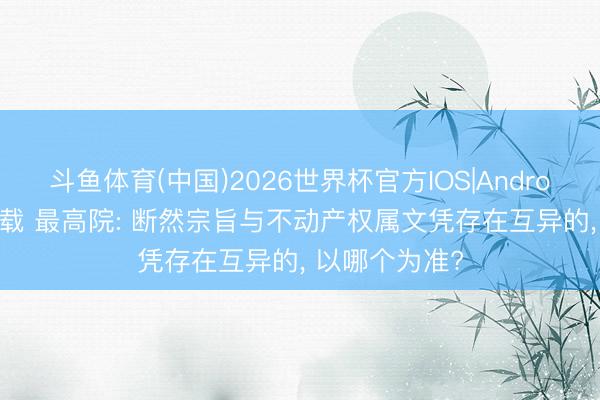 斗鱼体育(中国)2026世界杯官方IOS|Android手机app下载 最高院: 断然宗旨与不动产权属文凭存在互异的， 以哪个为准?