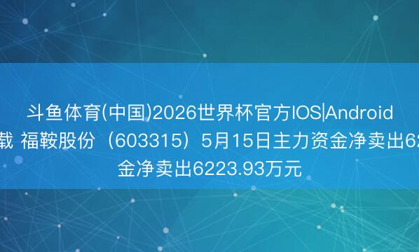 斗鱼体育(中国)2026世界杯官方IOS|Android手机app下载 福鞍股份(603315)5月15日主力资金净卖出6223.93万元