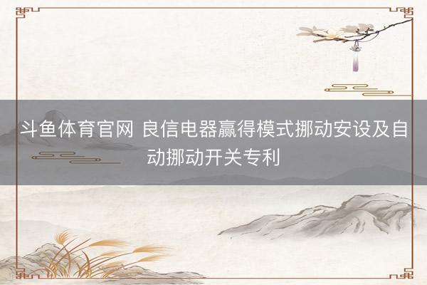 斗鱼体育官网 良信电器赢得模式挪动安设及自动挪动开关专利