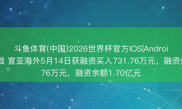 斗鱼体育(中国)2026世界杯官方IOS|Android手机app下载 宣亚海外5月14日获融资买入731.76万元，融资余额1.70亿元