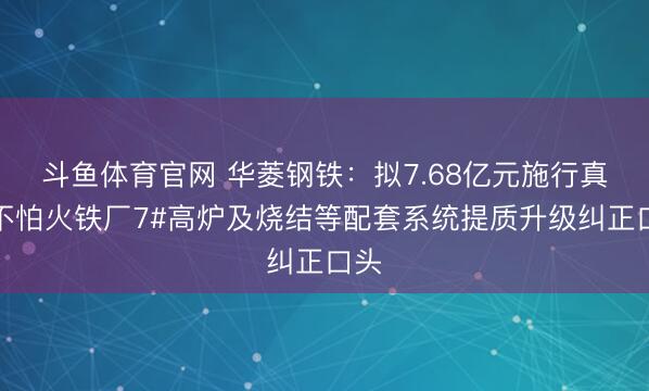 斗鱼体育官网 华菱钢铁:拟7.68亿元施行真金不怕火铁厂7#高炉及烧结等配套系统提质升级纠正口头