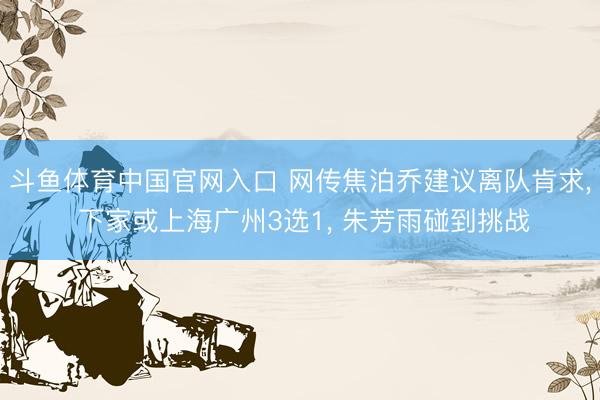 斗鱼体育中国官网入口 网传焦泊乔建议离队肯求， 下家或上海广州3选1， 朱芳雨碰到挑战