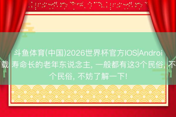 斗鱼体育(中国)2026世界杯官方IOS|Android手机app下载 寿命长的老年东说念主, 一般都有这3个民俗, 不妨了解一下!