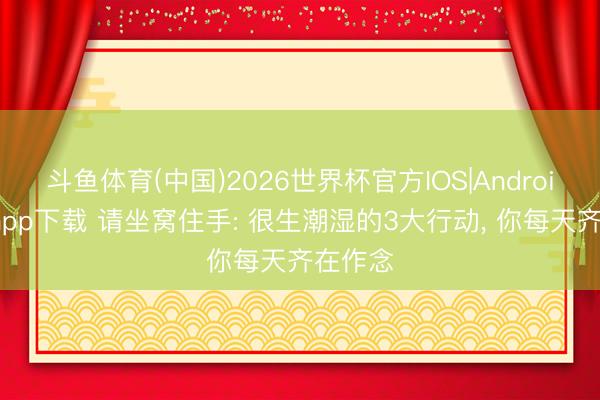 斗鱼体育(中国)2026世界杯官方IOS|Android手机app下载 请坐窝住手: 很生潮湿的3大行动, 你每天齐在作念