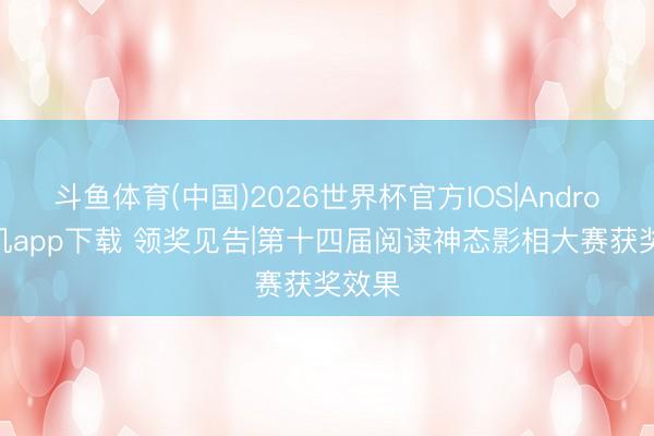 斗鱼体育(中国)2026世界杯官方IOS|Android手机app下载 领奖见告|第十四届阅读神态影相大赛获奖效果