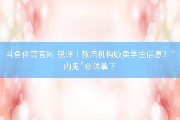 斗鱼体育官网 锐评丨教培机构贩卖学生信息？“内鬼”必须拿下