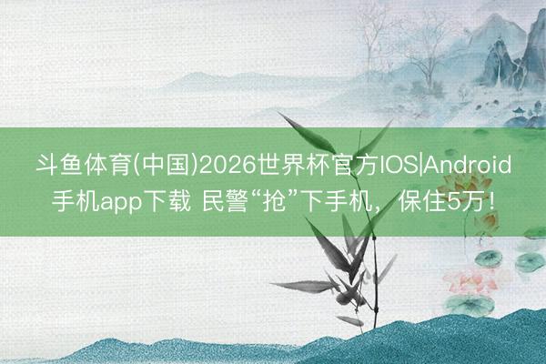 斗鱼体育(中国)2026世界杯官方IOS|Android手机app下载 民警“抢”下手机，保住5万！