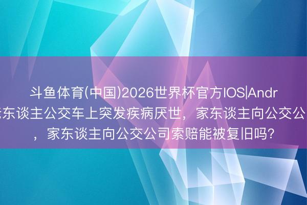 斗鱼体育(中国)2026世界杯官方IOS|Android手机app下载 老东谈主公交车上突发疾病厌世，家东谈主向公交公司索赔能被复旧吗？