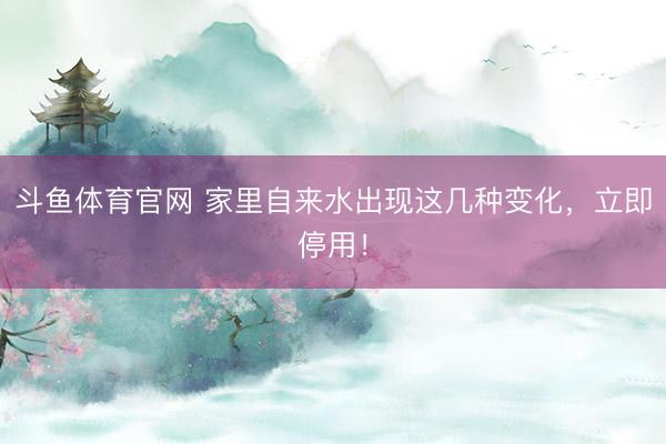 斗鱼体育官网 家里自来水出现这几种变化，立即停用！