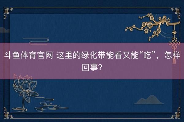 斗鱼体育官网 这里的绿化带能看又能“吃”，怎样回事？