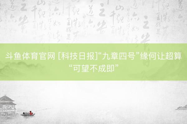 斗鱼体育官网 [科技日报]“九章四号”缘何让超算“可望不成即”