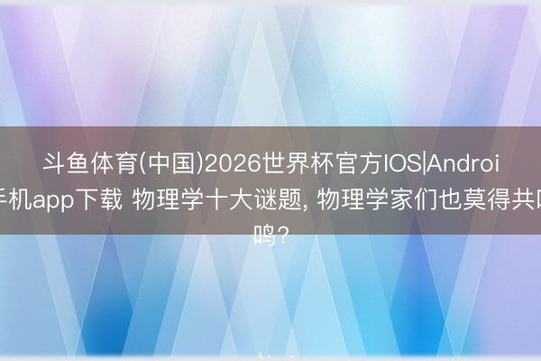 斗鱼体育(中国)2026世界杯官方IOS|Android手机app下载 物理学十大谜题， 物理学家们也莫得共鸣?