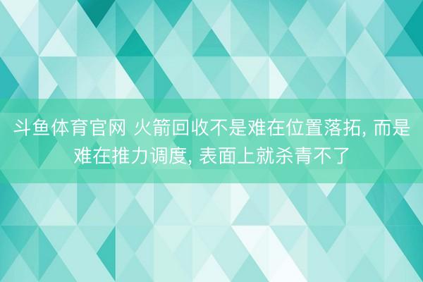 斗鱼体育官网 火箭回收不是难在位置落拓， 而是难在推力调度， 表面上就杀青不了