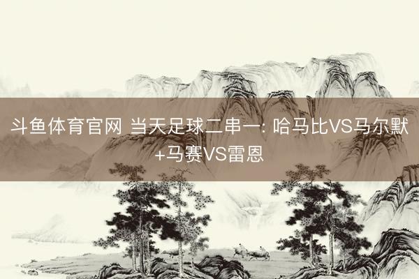 斗鱼体育官网 当天足球二串一: 哈马比VS马尔默+马赛VS雷恩