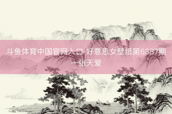 斗鱼体育中国官网入口 好意思女壁纸第6387期—张天爱