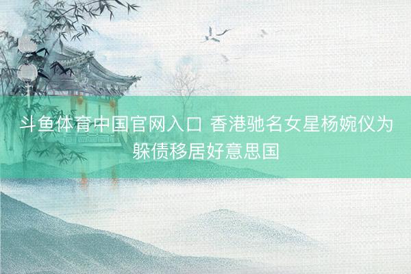 斗鱼体育中国官网入口 香港驰名女星杨婉仪为躲债移居好意思国