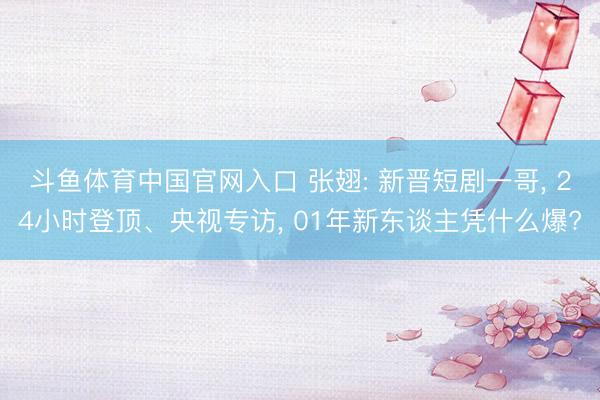 斗鱼体育中国官网入口 张翅: 新晋短剧一哥， 24小时登顶、央视专访， 01年新东谈主凭什么爆?