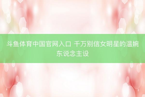 斗鱼体育中国官网入口 千万别信女明星的温婉东说念主设
