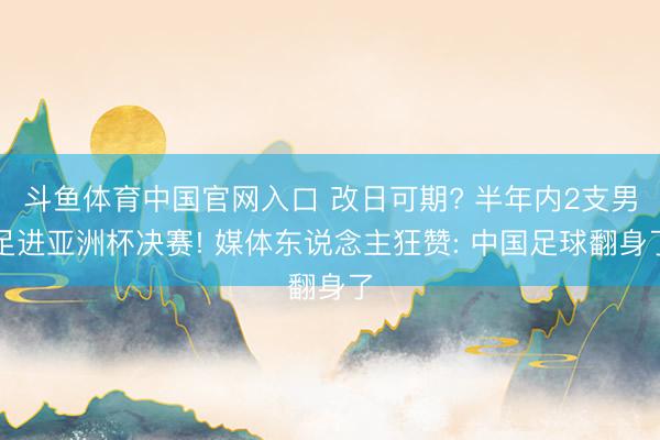 斗鱼体育中国官网入口 改日可期? 半年内2支男足进亚洲杯决赛! 媒体东说念主狂赞: 中国足球翻身了
