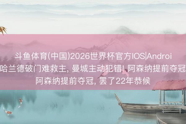 斗鱼体育(中国)2026世界杯官方IOS|Android手机app下载 哈兰德破门难救主， 曼城主动犯错! 阿森纳提前夺冠， 罢了22年恭候