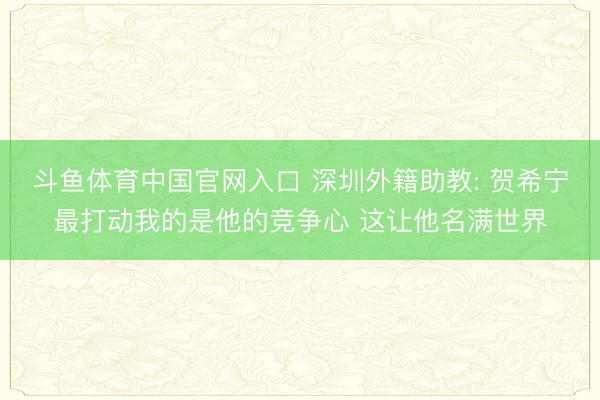斗鱼体育中国官网入口 深圳外籍助教: 贺希宁最打动我的是他的竞争心 这让他名满世界