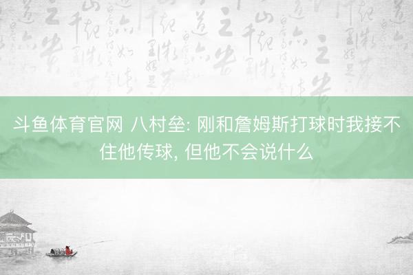 斗鱼体育官网 八村垒: 刚和詹姆斯打球时我接不住他传球， 但他不会说什么