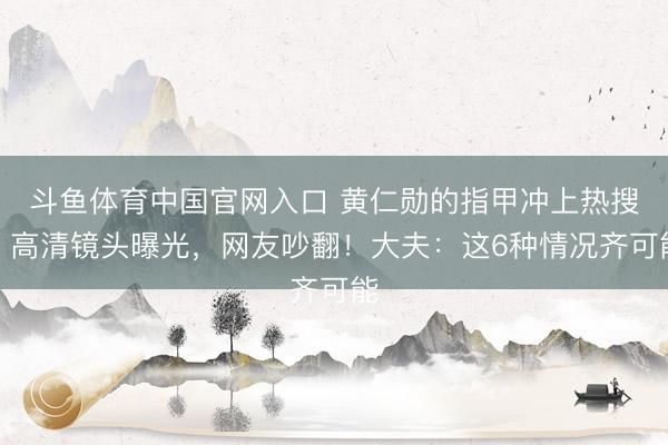 斗鱼体育中国官网入口 黄仁勋的指甲冲上热搜！高清镜头曝光，网友吵翻！大夫：这6种情况齐可能