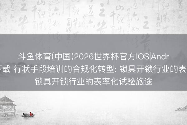 斗鱼体育(中国)2026世界杯官方IOS|Android手机app下载 行状手段培训的合规化转型: 锁具开锁行业的表率化试验旅途