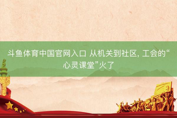 斗鱼体育中国官网入口 从机关到社区， 工会的“心灵课堂”火了