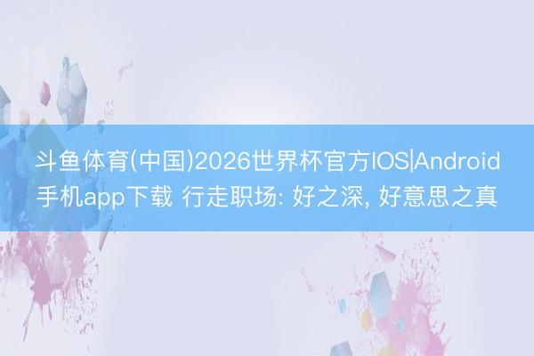 斗鱼体育(中国)2026世界杯官方IOS|Android手机app下载 行走职场: 好之深， 好意思之真