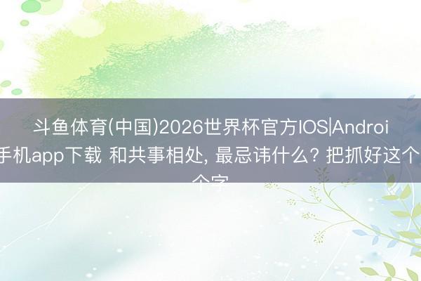 斗鱼体育(中国)2026世界杯官方IOS|Android手机app下载 和共事相处， 最忌讳什么? 把抓好这个字