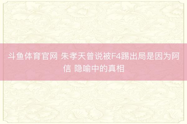 斗鱼体育官网 朱孝天曾说被F4踢出局是因为阿信 隐喻中的真相