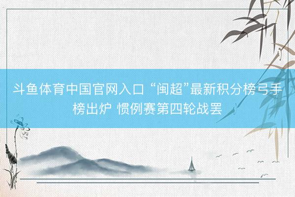 斗鱼体育中国官网入口 “闽超”最新积分榜弓手榜出炉 惯例赛第四轮战罢