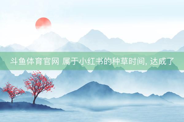 斗鱼体育官网 属于小红书的种草时间， 达成了
