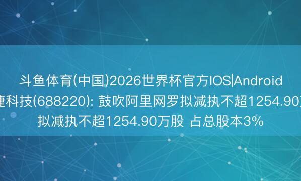 斗鱼体育(中国)2026世界杯官方IOS|Android手机app下载 翱捷科技(688220): 鼓吹阿里网罗拟减执不超1254.90万股 占总股本3%
