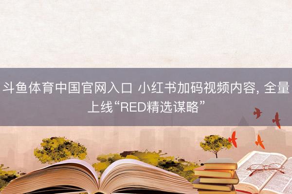 斗鱼体育中国官网入口 小红书加码视频内容， 全量上线“RED精选谋略”