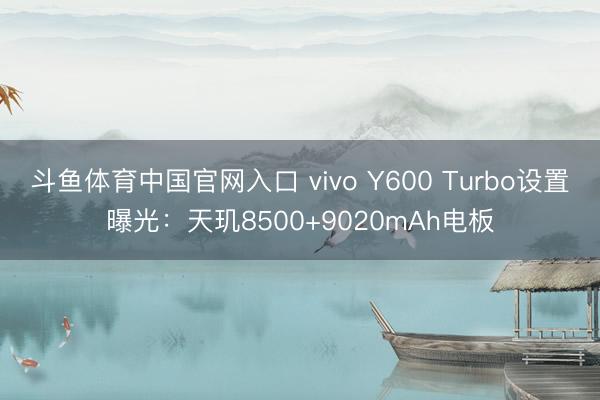 斗鱼体育中国官网入口 vivo Y600 Turbo设置曝光：天玑8500+9020mAh电板