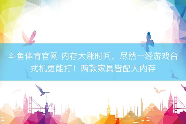 斗鱼体育官网 内存大涨时间，尽然一经游戏台式机更能打！两款家具皆配大内存