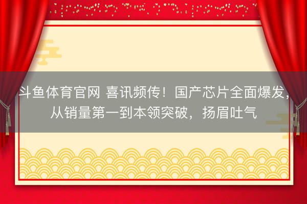 斗鱼体育官网 喜讯频传！国产芯片全面爆发，从销量第一到本领突破，扬眉吐气