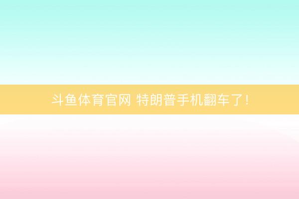 斗鱼体育官网 特朗普手机翻车了！