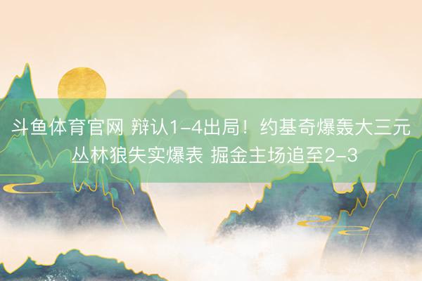 斗鱼体育官网 辩认1-4出局！约基奇爆轰大三元 丛林狼失实爆表 掘金主场追至2-3