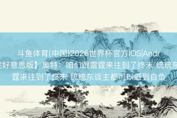 斗鱼体育(中国)2026世界杯官方IOS|Android手机app下载 【完好意思版】奥特：咱们跟雷霆来往到了终末 统统东谈主都可以感到自负