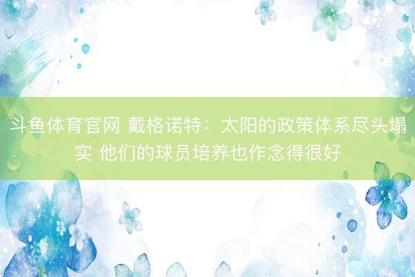 斗鱼体育官网 戴格诺特：太阳的政策体系尽头塌实 他们的球员培养也作念得很好
