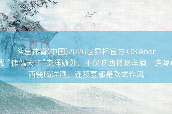 斗鱼体育(中国)2026世界杯官方IOS|Android手机app下载 “傀儡天子”崇洋媚外，不仅吃西餐喝洋酒，连陵墓都是欧式作风