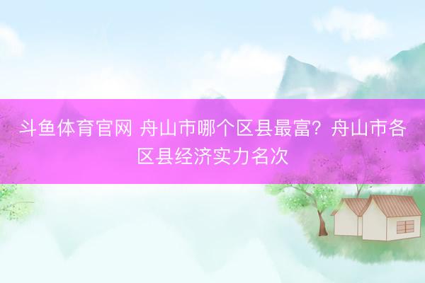 斗鱼体育官网 舟山市哪个区县最富？舟山市各区县经济实力名次