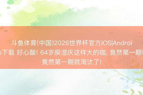 斗鱼体育(中国)2026世界杯官方IOS|Android手机app下载 好心酸! 64岁庾澄庆这样大的咖， 竟然第一期就淘汰了!